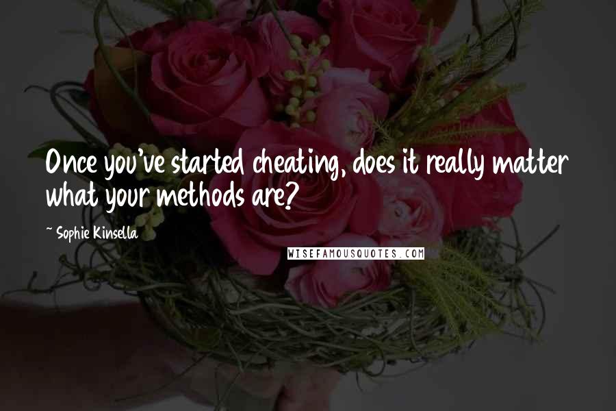 Sophie Kinsella Quotes: Once you've started cheating, does it really matter what your methods are?