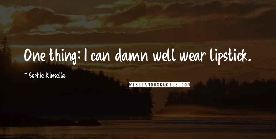 Sophie Kinsella Quotes: One thing: I can damn well wear lipstick.