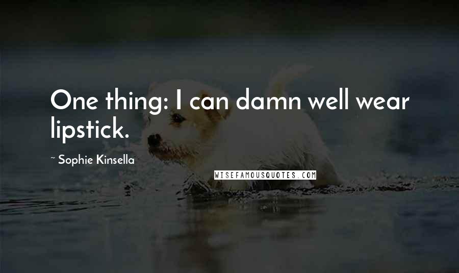 Sophie Kinsella Quotes: One thing: I can damn well wear lipstick.