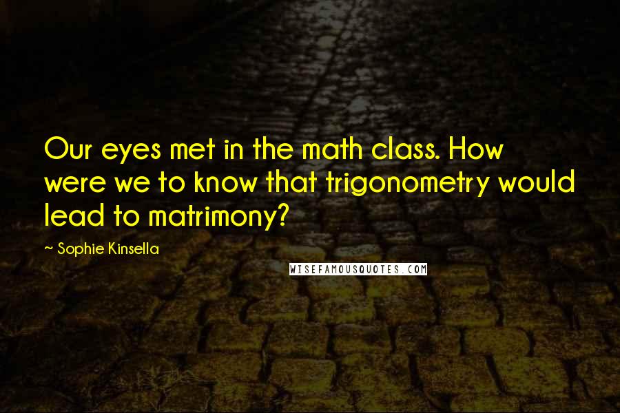 Sophie Kinsella Quotes: Our eyes met in the math class. How were we to know that trigonometry would lead to matrimony?