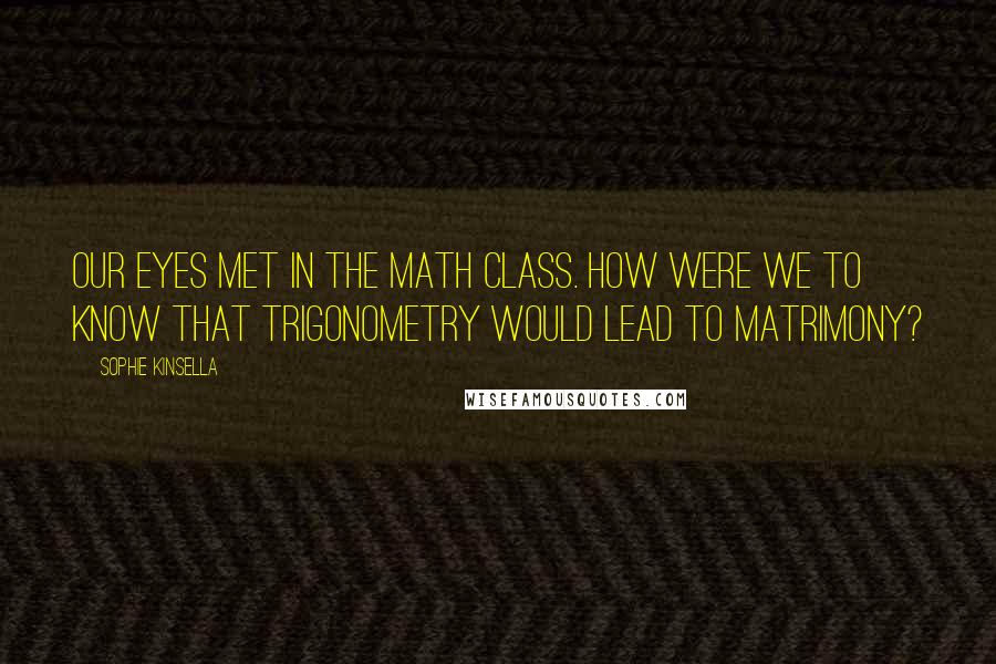 Sophie Kinsella Quotes: Our eyes met in the math class. How were we to know that trigonometry would lead to matrimony?