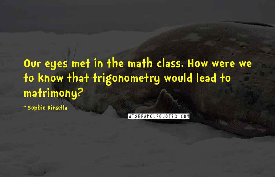 Sophie Kinsella Quotes: Our eyes met in the math class. How were we to know that trigonometry would lead to matrimony?