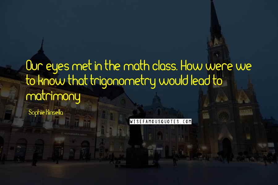 Sophie Kinsella Quotes: Our eyes met in the math class. How were we to know that trigonometry would lead to matrimony?