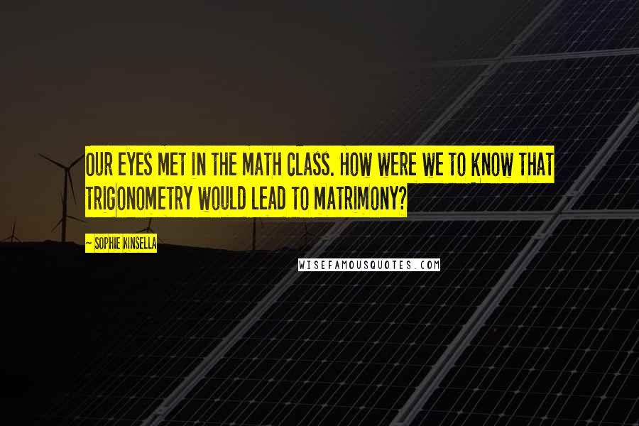 Sophie Kinsella Quotes: Our eyes met in the math class. How were we to know that trigonometry would lead to matrimony?