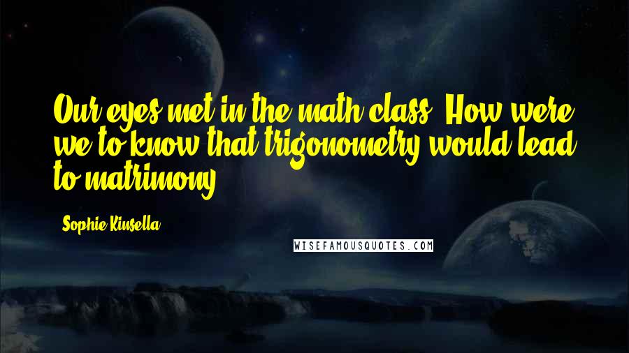 Sophie Kinsella Quotes: Our eyes met in the math class. How were we to know that trigonometry would lead to matrimony?