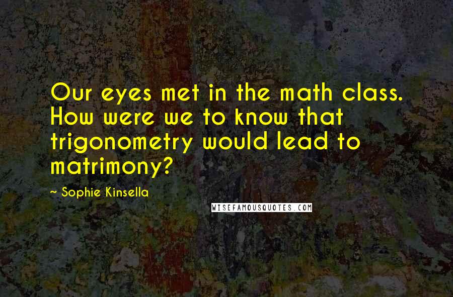 Sophie Kinsella Quotes: Our eyes met in the math class. How were we to know that trigonometry would lead to matrimony?