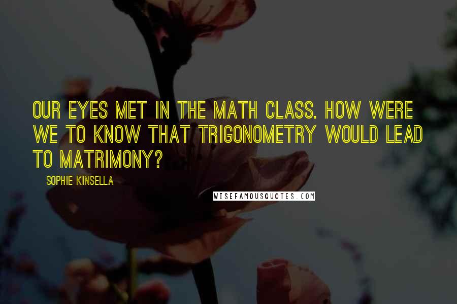 Sophie Kinsella Quotes: Our eyes met in the math class. How were we to know that trigonometry would lead to matrimony?