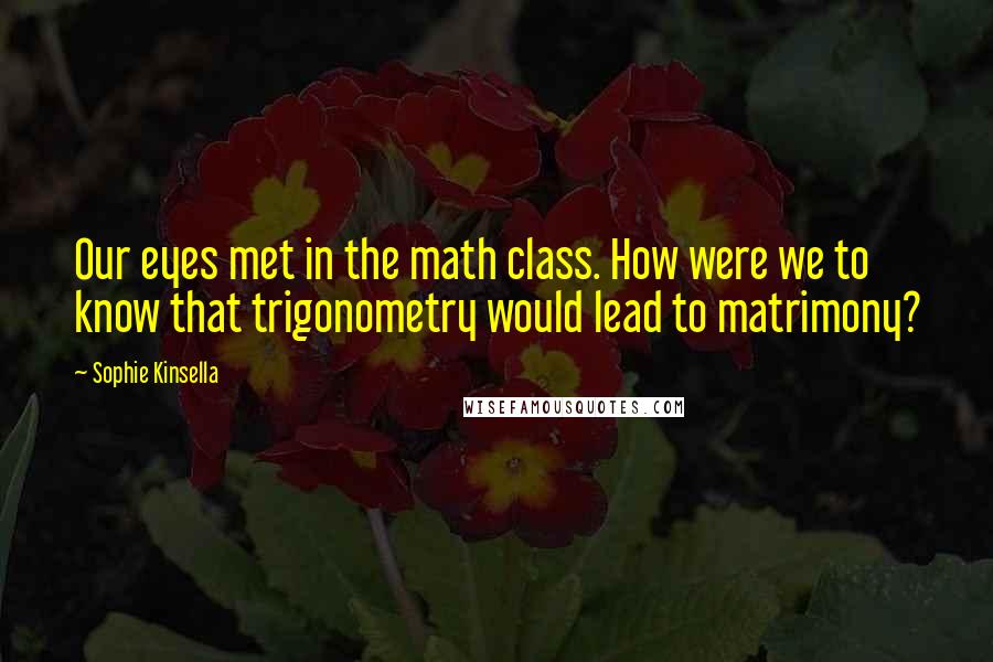 Sophie Kinsella Quotes: Our eyes met in the math class. How were we to know that trigonometry would lead to matrimony?