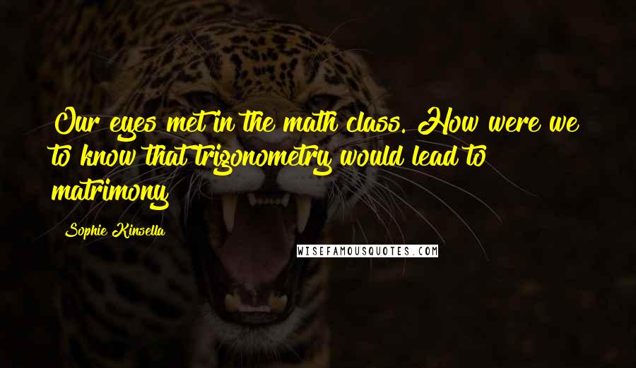 Sophie Kinsella Quotes: Our eyes met in the math class. How were we to know that trigonometry would lead to matrimony?