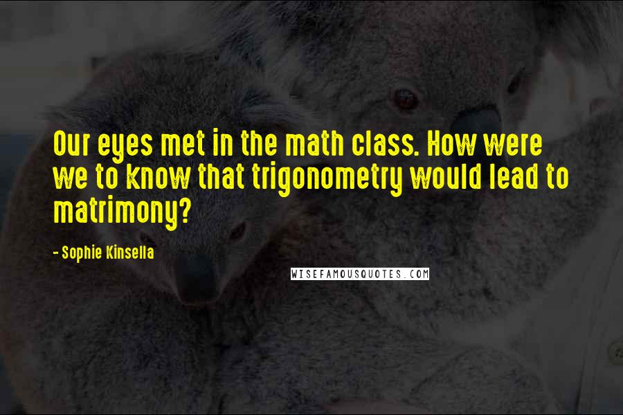 Sophie Kinsella Quotes: Our eyes met in the math class. How were we to know that trigonometry would lead to matrimony?