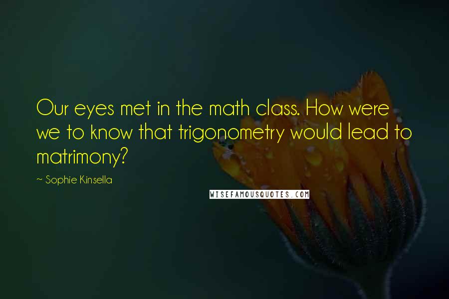 Sophie Kinsella Quotes: Our eyes met in the math class. How were we to know that trigonometry would lead to matrimony?