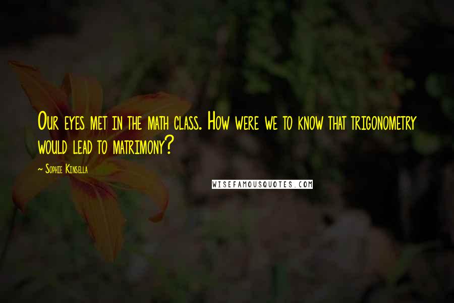 Sophie Kinsella Quotes: Our eyes met in the math class. How were we to know that trigonometry would lead to matrimony?