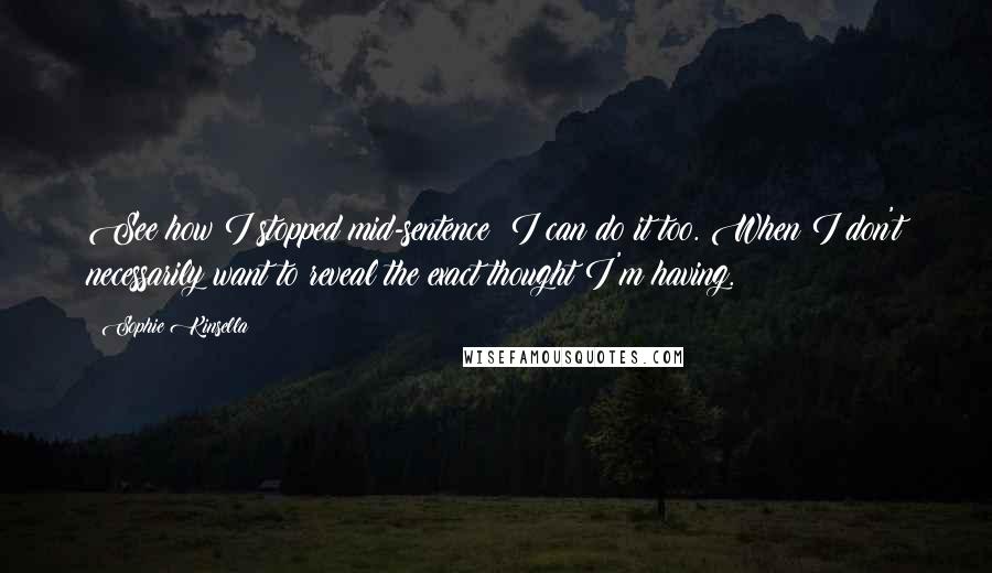 Sophie Kinsella Quotes: See how I stopped mid-sentence? I can do it too. When I don't necessarily want to reveal the exact thought I'm having.
