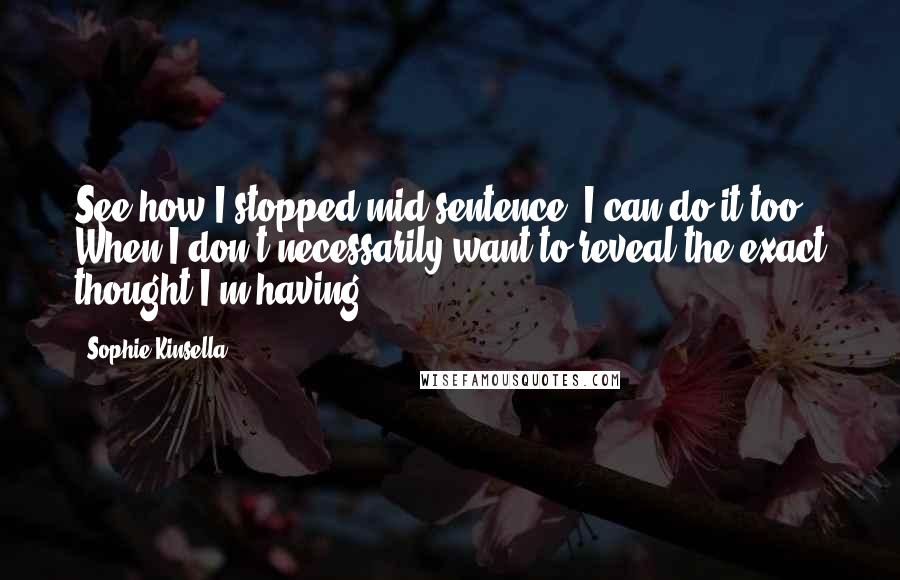 Sophie Kinsella Quotes: See how I stopped mid-sentence? I can do it too. When I don't necessarily want to reveal the exact thought I'm having.