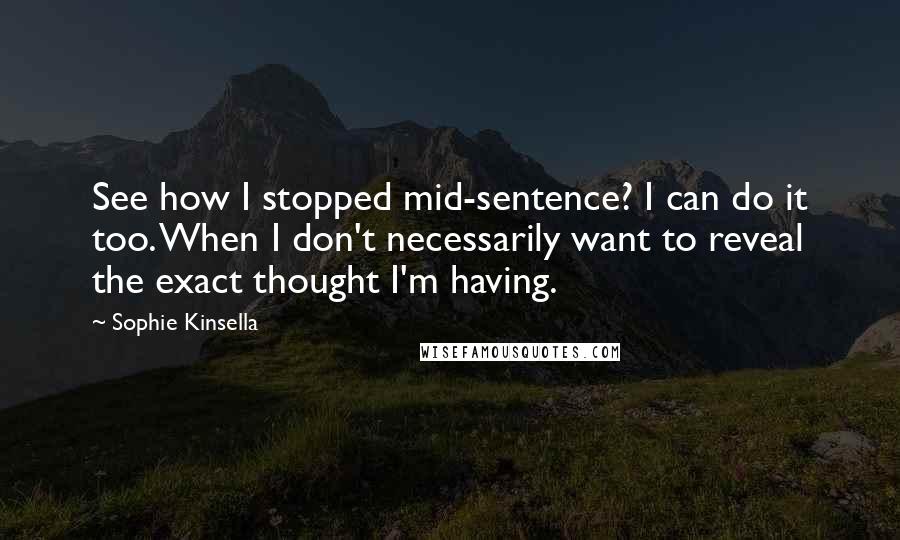 Sophie Kinsella Quotes: See how I stopped mid-sentence? I can do it too. When I don't necessarily want to reveal the exact thought I'm having.