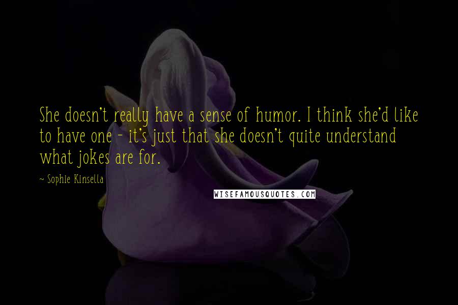 Sophie Kinsella Quotes: She doesn't really have a sense of humor. I think she'd like to have one - it's just that she doesn't quite understand what jokes are for.