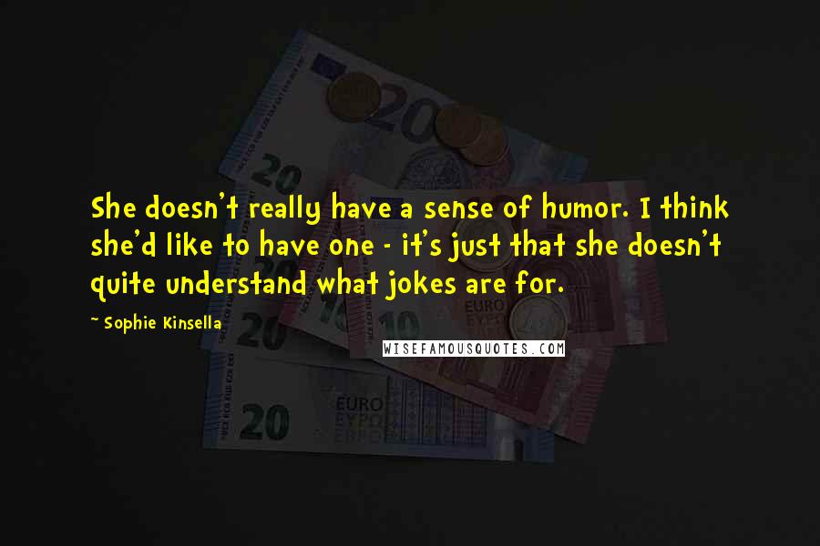 Sophie Kinsella Quotes: She doesn't really have a sense of humor. I think she'd like to have one - it's just that she doesn't quite understand what jokes are for.