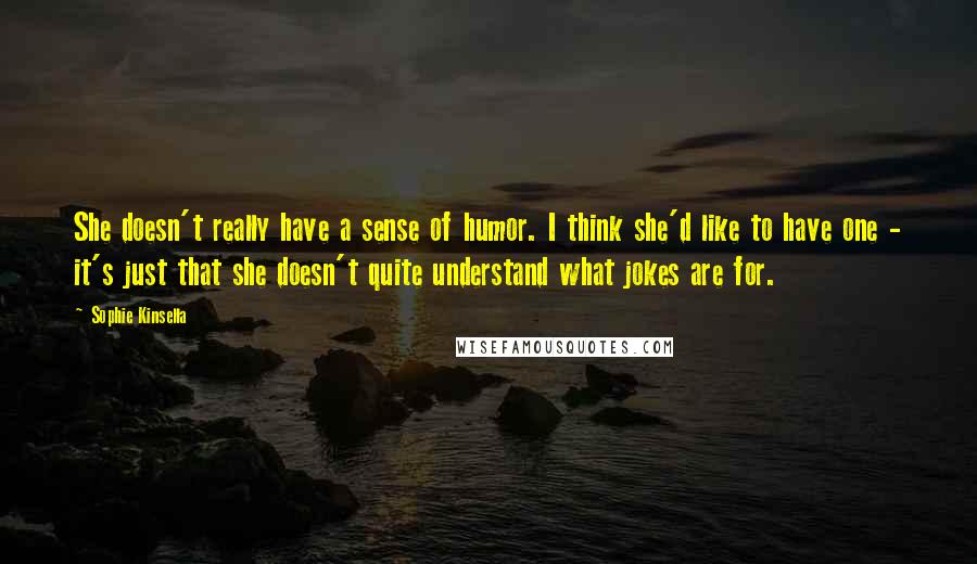 Sophie Kinsella Quotes: She doesn't really have a sense of humor. I think she'd like to have one - it's just that she doesn't quite understand what jokes are for.