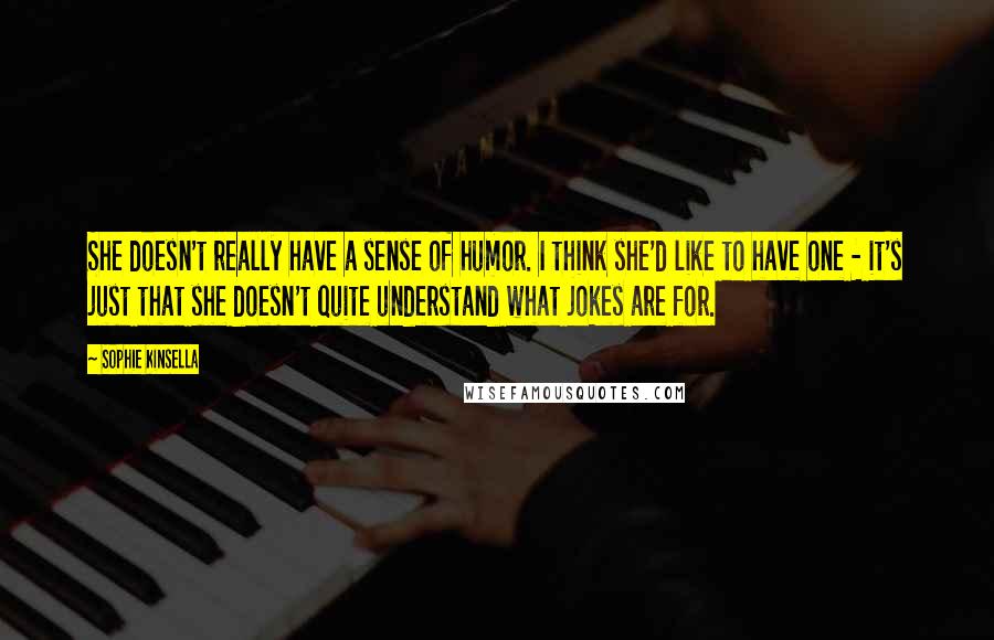 Sophie Kinsella Quotes: She doesn't really have a sense of humor. I think she'd like to have one - it's just that she doesn't quite understand what jokes are for.