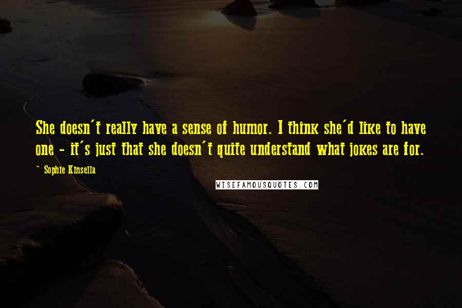 Sophie Kinsella Quotes: She doesn't really have a sense of humor. I think she'd like to have one - it's just that she doesn't quite understand what jokes are for.