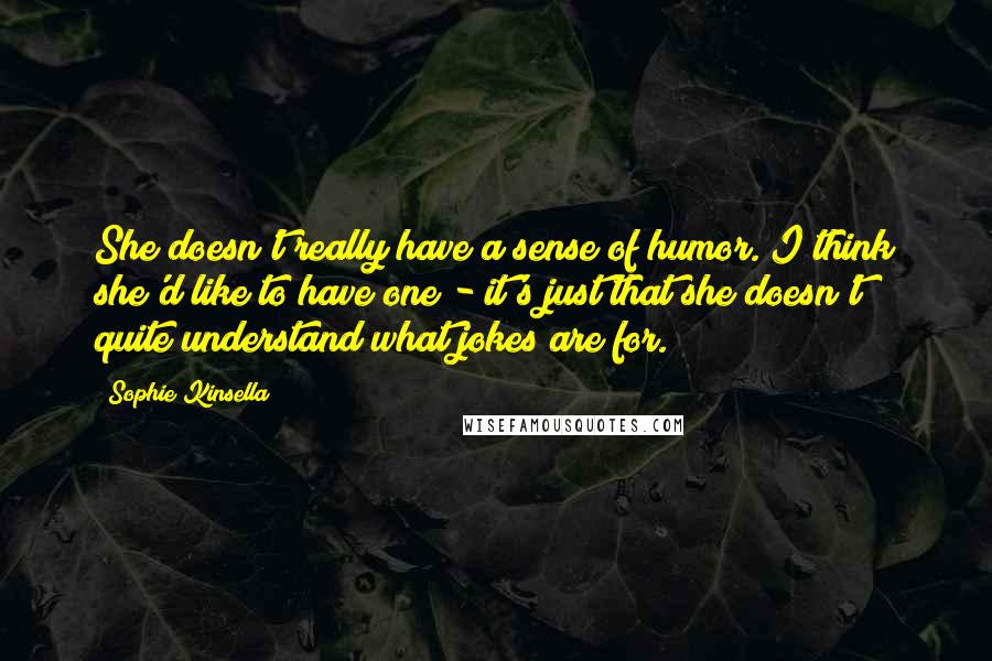 Sophie Kinsella Quotes: She doesn't really have a sense of humor. I think she'd like to have one - it's just that she doesn't quite understand what jokes are for.