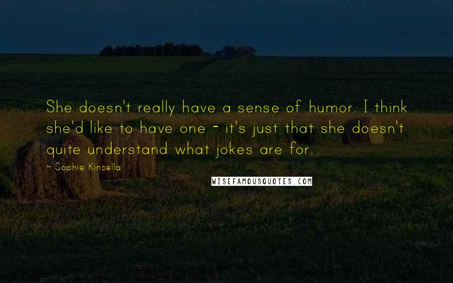 Sophie Kinsella Quotes: She doesn't really have a sense of humor. I think she'd like to have one - it's just that she doesn't quite understand what jokes are for.