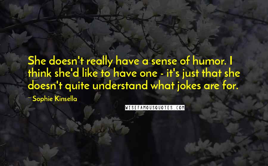 Sophie Kinsella Quotes: She doesn't really have a sense of humor. I think she'd like to have one - it's just that she doesn't quite understand what jokes are for.