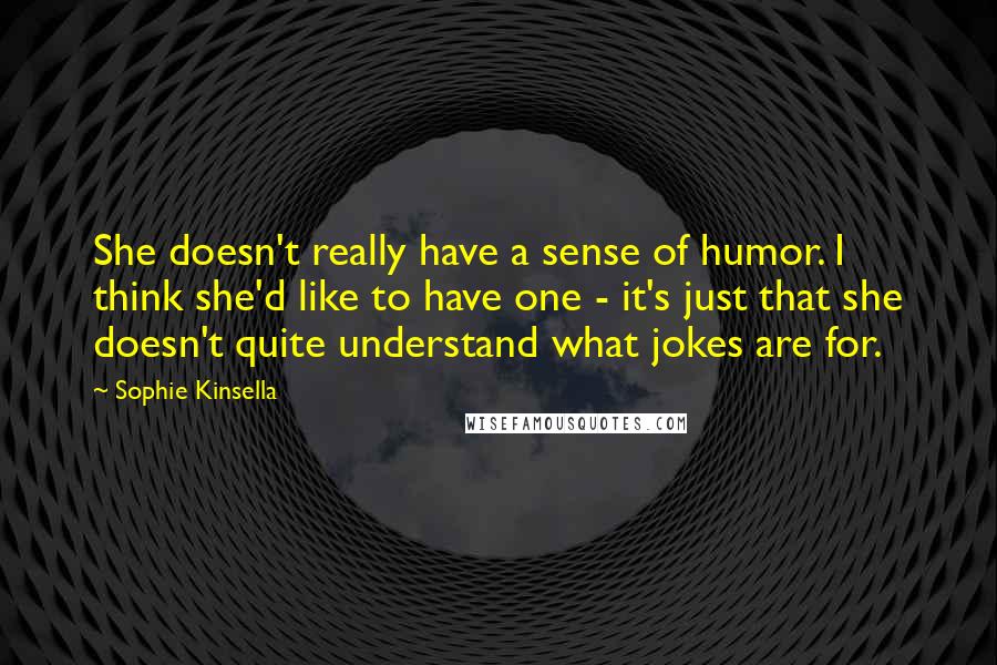 Sophie Kinsella Quotes: She doesn't really have a sense of humor. I think she'd like to have one - it's just that she doesn't quite understand what jokes are for.