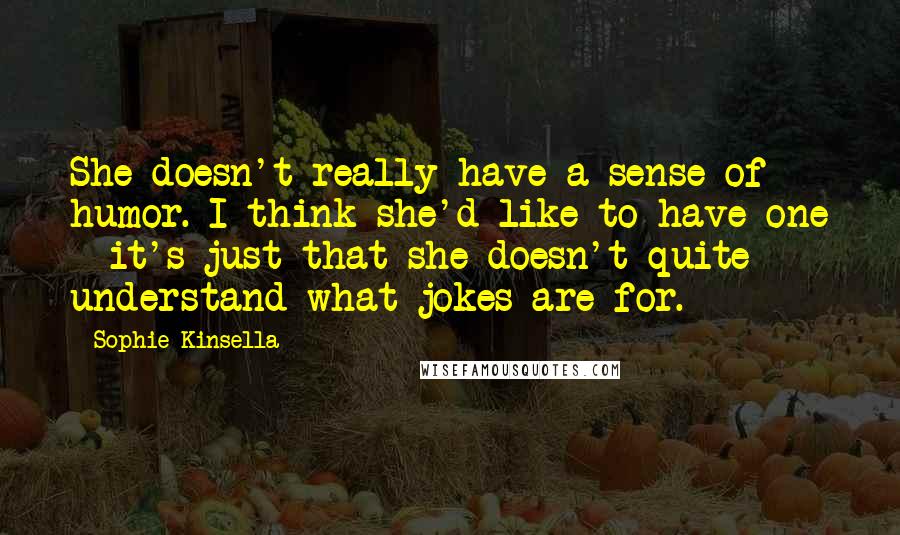 Sophie Kinsella Quotes: She doesn't really have a sense of humor. I think she'd like to have one - it's just that she doesn't quite understand what jokes are for.