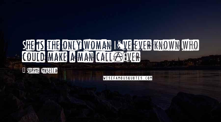 Sophie Kinsella Quotes: She is the only woman I've ever known who could make a man call.Ever