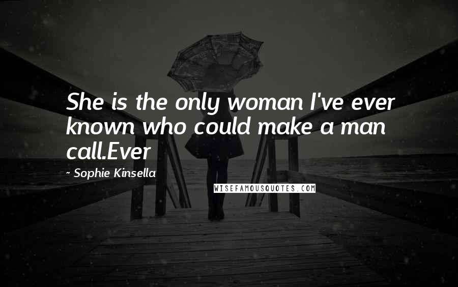 Sophie Kinsella Quotes: She is the only woman I've ever known who could make a man call.Ever