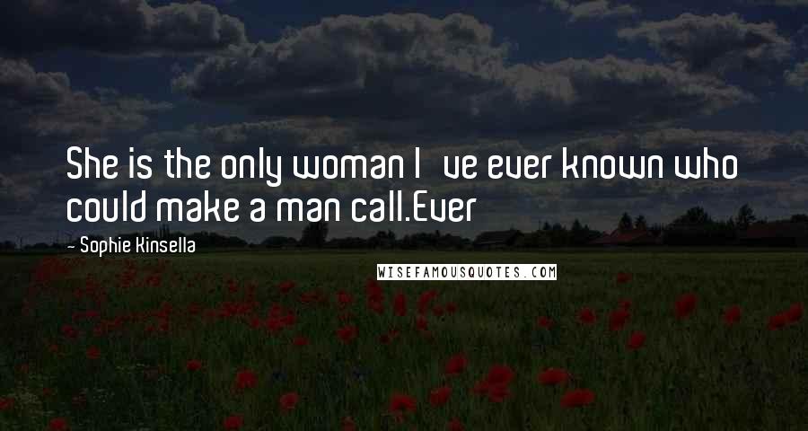 Sophie Kinsella Quotes: She is the only woman I've ever known who could make a man call.Ever