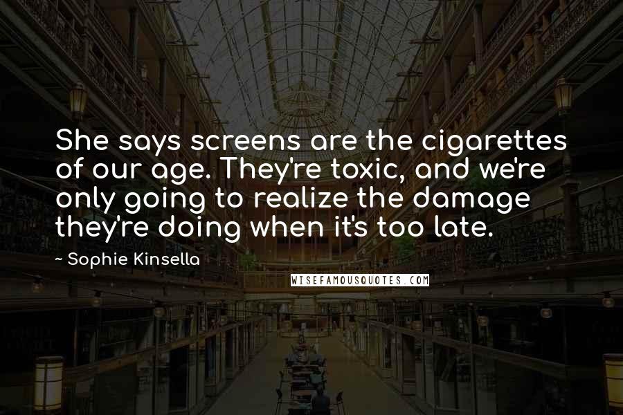 Sophie Kinsella Quotes: She says screens are the cigarettes of our age. They're toxic, and we're only going to realize the damage they're doing when it's too late.