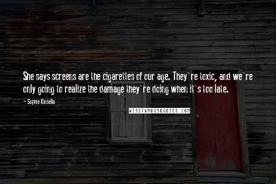 Sophie Kinsella Quotes: She says screens are the cigarettes of our age. They're toxic, and we're only going to realize the damage they're doing when it's too late.