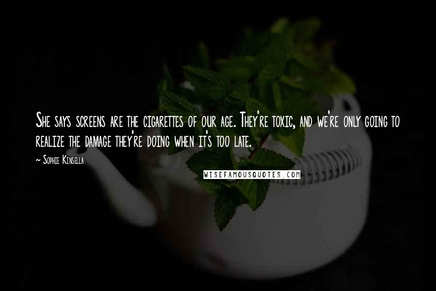 Sophie Kinsella Quotes: She says screens are the cigarettes of our age. They're toxic, and we're only going to realize the damage they're doing when it's too late.