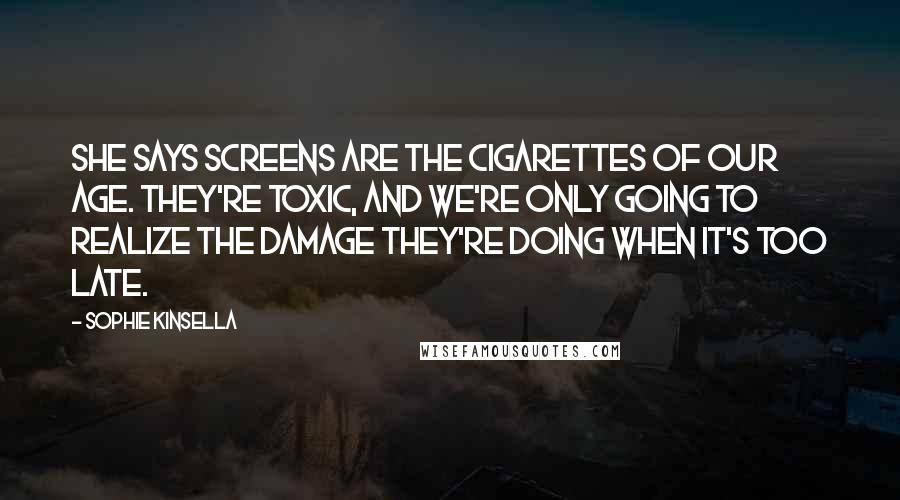 Sophie Kinsella Quotes: She says screens are the cigarettes of our age. They're toxic, and we're only going to realize the damage they're doing when it's too late.