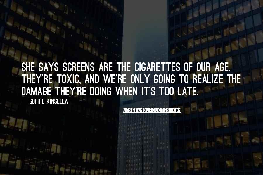 Sophie Kinsella Quotes: She says screens are the cigarettes of our age. They're toxic, and we're only going to realize the damage they're doing when it's too late.