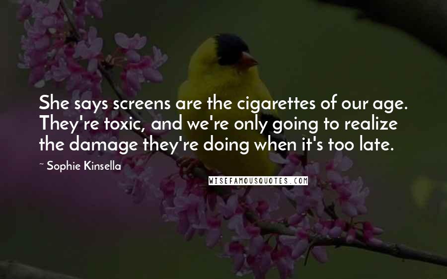 Sophie Kinsella Quotes: She says screens are the cigarettes of our age. They're toxic, and we're only going to realize the damage they're doing when it's too late.