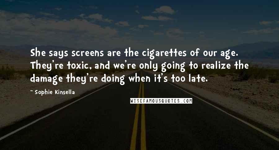 Sophie Kinsella Quotes: She says screens are the cigarettes of our age. They're toxic, and we're only going to realize the damage they're doing when it's too late.