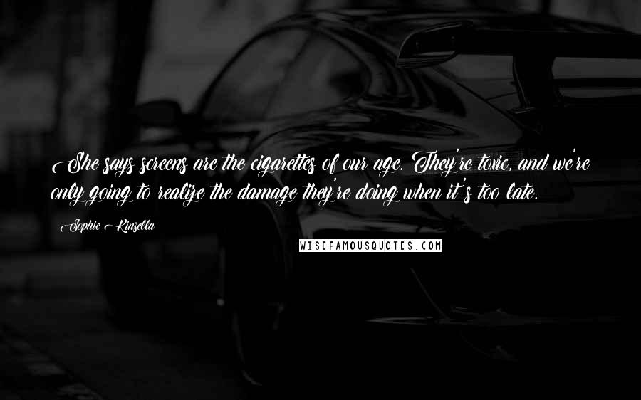 Sophie Kinsella Quotes: She says screens are the cigarettes of our age. They're toxic, and we're only going to realize the damage they're doing when it's too late.