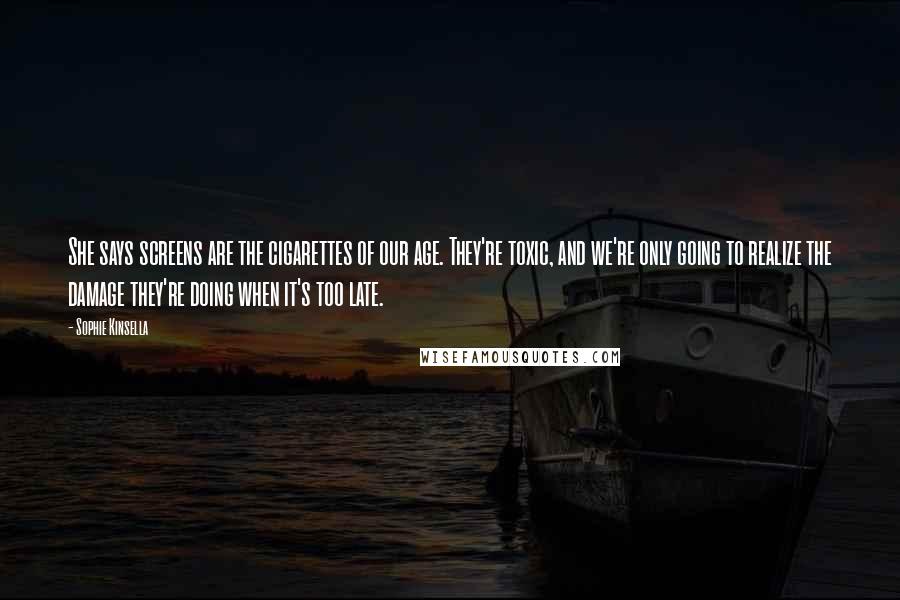 Sophie Kinsella Quotes: She says screens are the cigarettes of our age. They're toxic, and we're only going to realize the damage they're doing when it's too late.