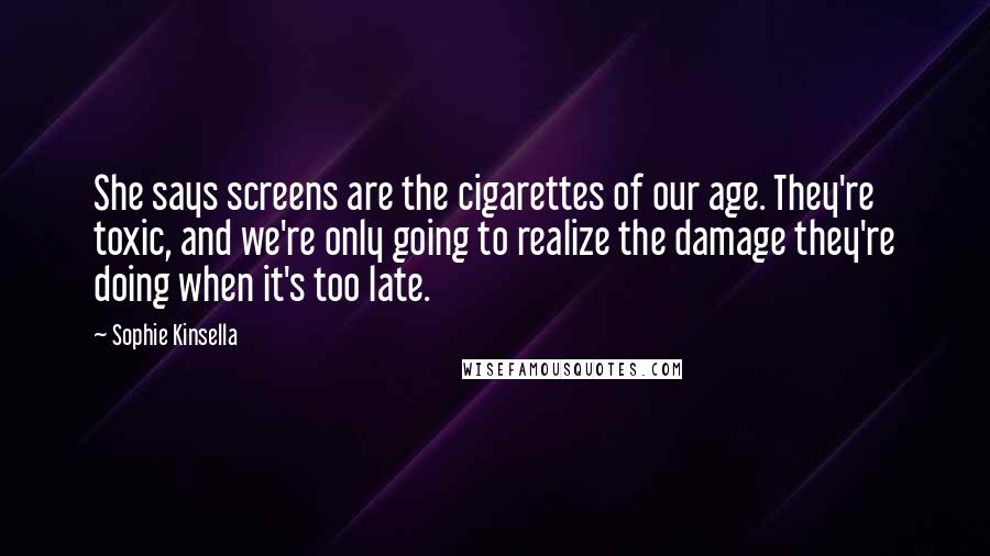 Sophie Kinsella Quotes: She says screens are the cigarettes of our age. They're toxic, and we're only going to realize the damage they're doing when it's too late.