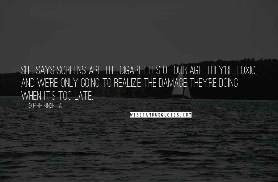 Sophie Kinsella Quotes: She says screens are the cigarettes of our age. They're toxic, and we're only going to realize the damage they're doing when it's too late.