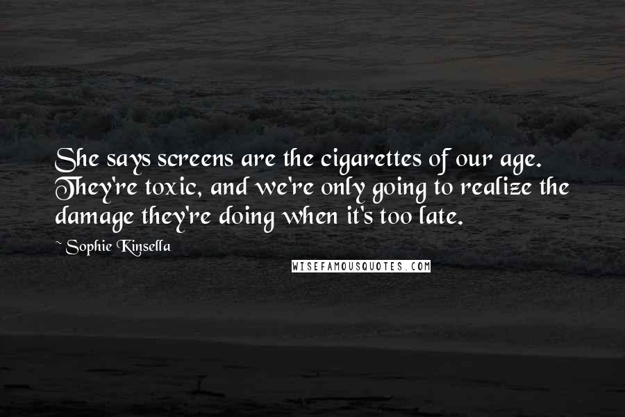 Sophie Kinsella Quotes: She says screens are the cigarettes of our age. They're toxic, and we're only going to realize the damage they're doing when it's too late.