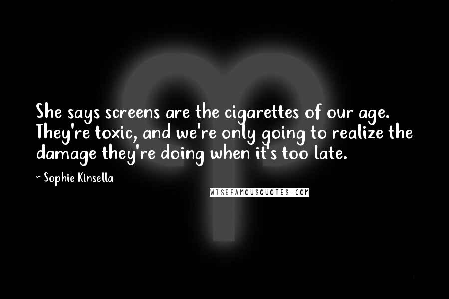Sophie Kinsella Quotes: She says screens are the cigarettes of our age. They're toxic, and we're only going to realize the damage they're doing when it's too late.