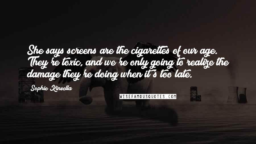 Sophie Kinsella Quotes: She says screens are the cigarettes of our age. They're toxic, and we're only going to realize the damage they're doing when it's too late.