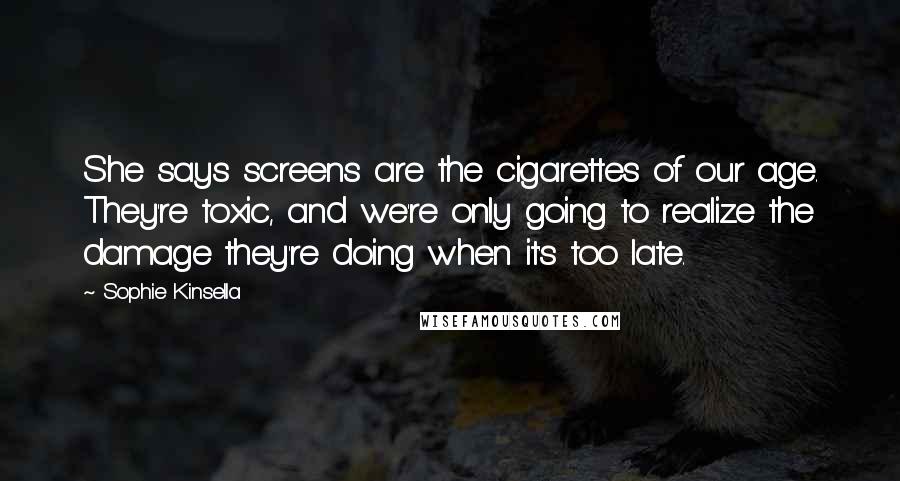 Sophie Kinsella Quotes: She says screens are the cigarettes of our age. They're toxic, and we're only going to realize the damage they're doing when it's too late.