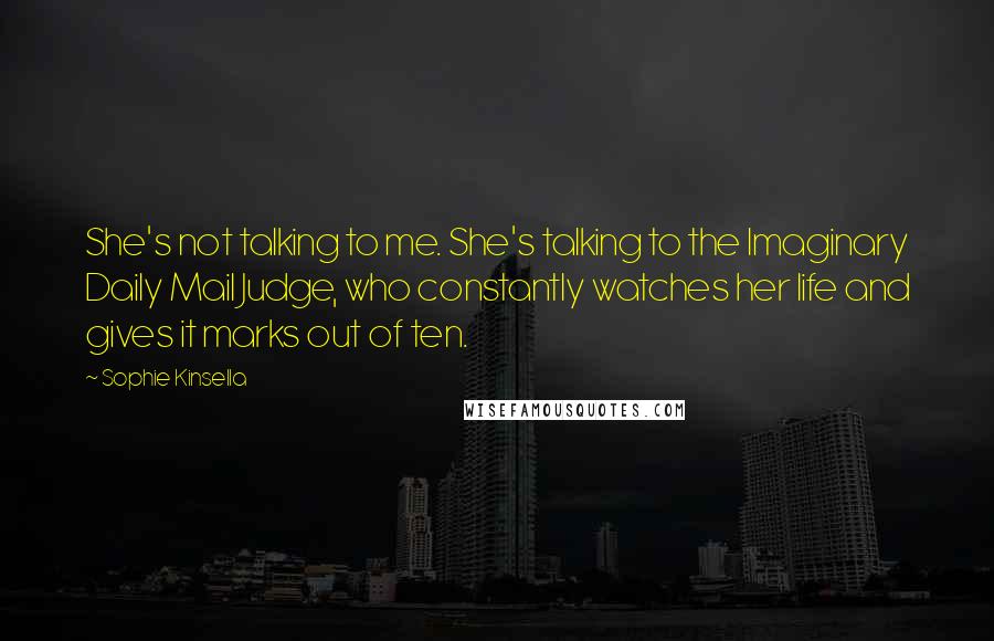 Sophie Kinsella Quotes: She's not talking to me. She's talking to the Imaginary Daily Mail Judge, who constantly watches her life and gives it marks out of ten.
