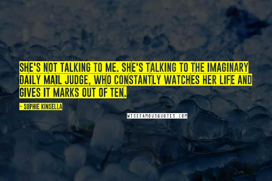 Sophie Kinsella Quotes: She's not talking to me. She's talking to the Imaginary Daily Mail Judge, who constantly watches her life and gives it marks out of ten.