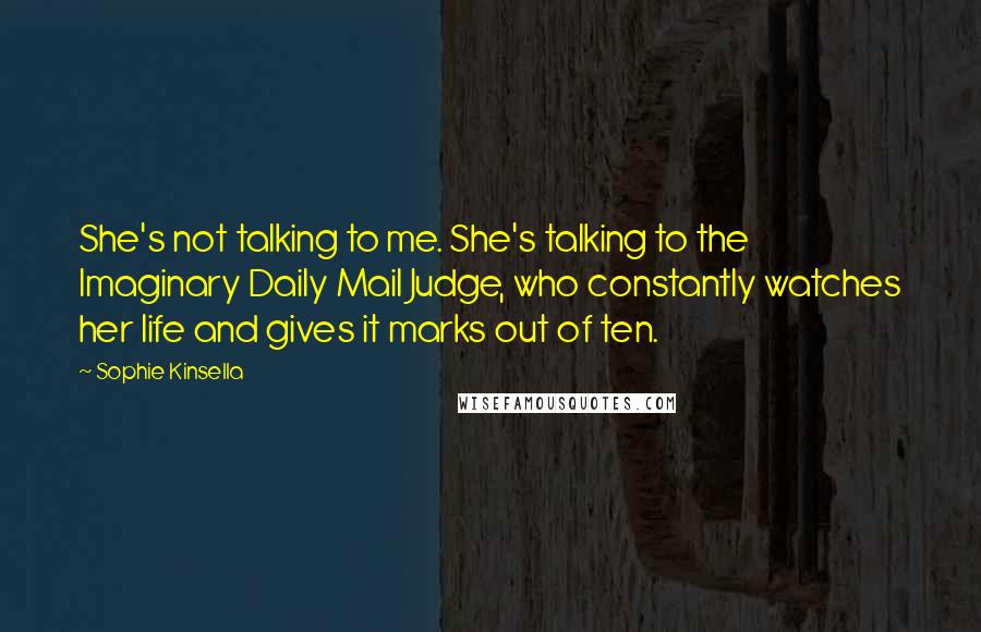 Sophie Kinsella Quotes: She's not talking to me. She's talking to the Imaginary Daily Mail Judge, who constantly watches her life and gives it marks out of ten.